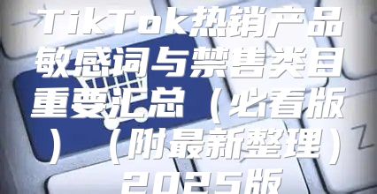 TikTok热销产品敏感词与禁售类目重要汇总必看版附最新整理 2025版