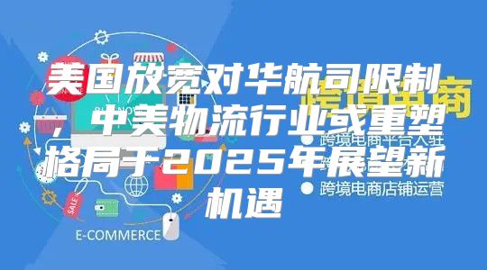 美国放宽对华航司限制，中美物流行业或重塑格局于2025年展望新机遇