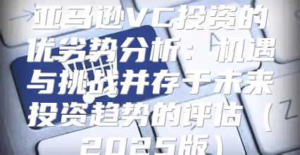 亚马逊VC投资的优劣势分析：机遇与挑战并存于未来投资趋势的评估2025版
