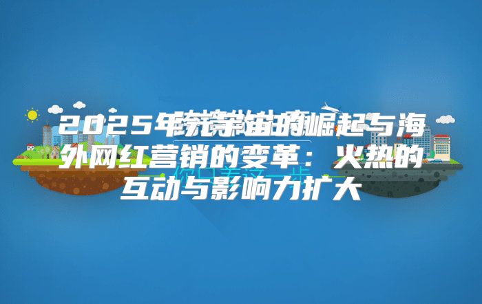 2025年元宇宙的崛起与海外网红营销的变革：火热的互动与影响力扩大