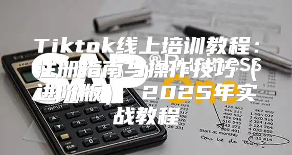 Tiktok线上培训教程：注册指南与操作技巧进阶版 2025年实战教程