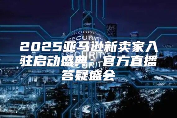 2025亚马逊新卖家入驻启动盛典：官方直播答疑盛会