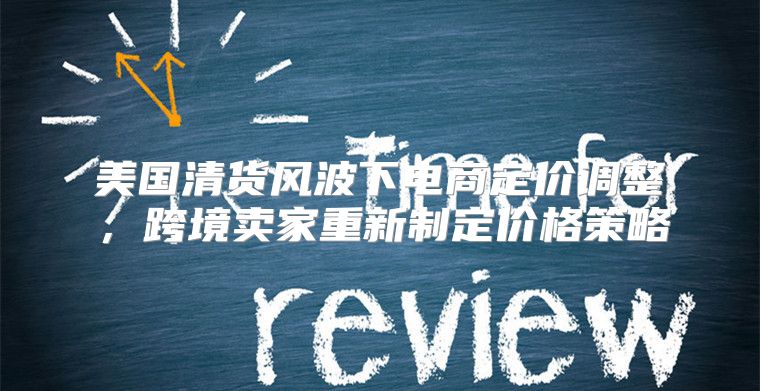 美国清货风波下电商定价调整，跨境卖家重新制定价格策略