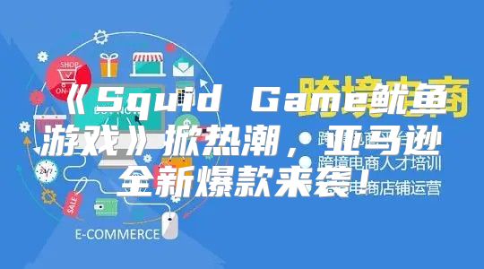 SquidGame鱿鱼游戏掀热潮，亚马逊全新爆款来袭！