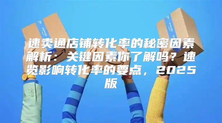 速卖通店铺转化率的秘密因素解析：关键因素你了解吗？速览影响转化率的要点，2025版