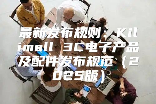 最新发布规则：Kilimall 3C电子产品及配件发布规范2025版