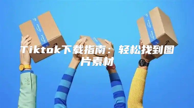 Tiktok下载指南：轻松找到图片素材