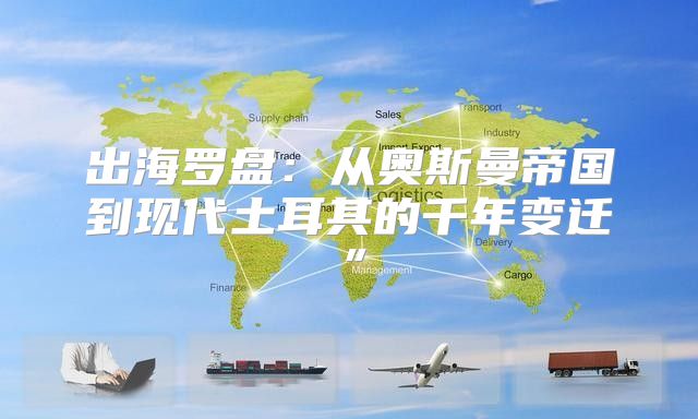 出海罗盘：从奥斯曼帝国到现代土耳其的千年变迁”