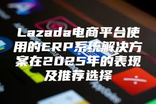 Lazada电商平台使用的ERP系统解决方案在2025年的表现及推荐选择