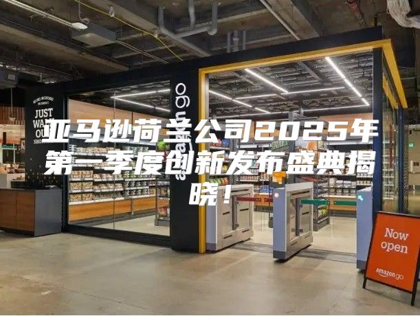 亚马逊荷兰公司2025年第一季度创新发布盛典揭晓！