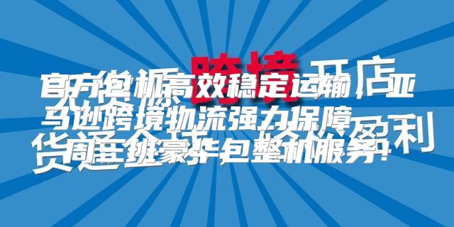 官方包机高效稳定运输，亚马逊跨境物流强力保障，一周三班豪华包整机服务！