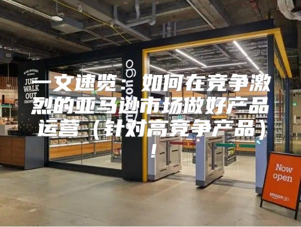 一文速览：如何在竞争激烈的亚马逊市场做好产品运营针对高竞争产品！