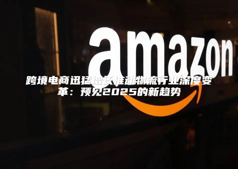 跨境电商迅猛增长推动物流行业深度变革：预见2025的新趋势