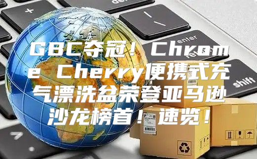 GBC夺冠！Chrome Cherry便携式充气漂洗盆荣登亚马逊沙龙榜首！速览！