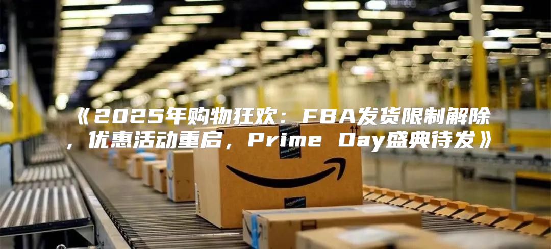 2025年购物狂欢：FBA发货限制解除，优惠活动重启，PrimeDay盛典待发
