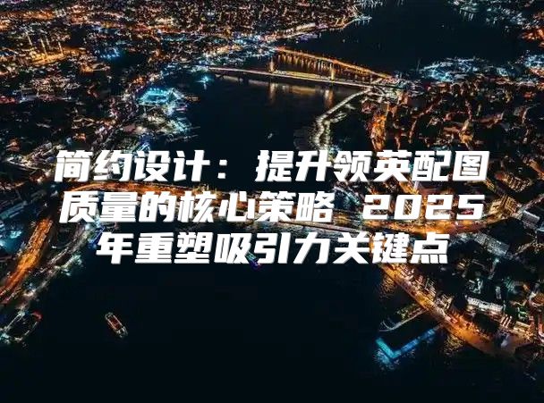 简约设计：提升领英配图质量的核心策略 2025年重塑吸引力关键点