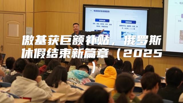 傲基获巨额补贴，俄罗斯休假结束新篇章2025