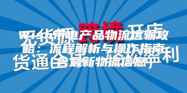 Wish带电产品物流运输攻略：流程解析与操作指南含最新物流信息