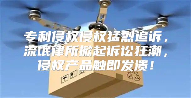 专利侵权侵权猛烈追诉，流氓律所掀起诉讼狂潮，侵权产品触即发溃！