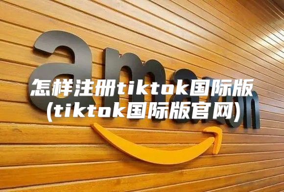 怎样注册tiktok国际版(tiktok国际版官网)