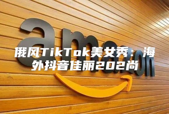 俄风TikTok美女秀：海外抖音佳丽202尚