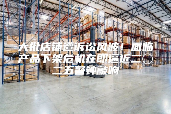 大批店铺遭诉讼风波！面临产品下架危机在即逼近二〇二五警钟敲响