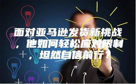 面对亚马逊发货新挑战，他如何轻松应对限制，坦然自信前行？