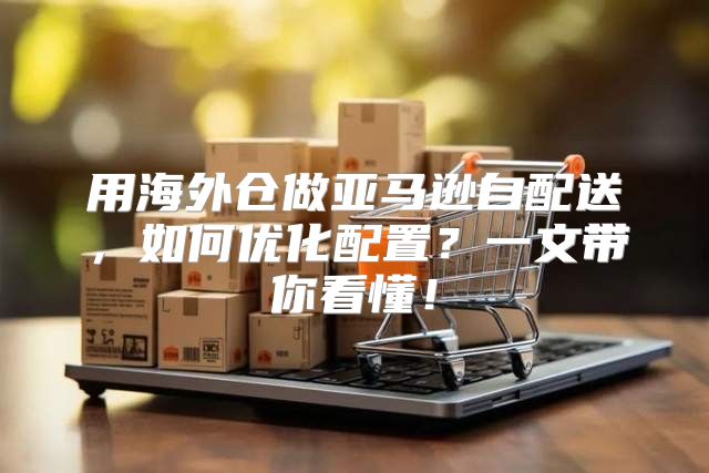 用海外仓做亚马逊自配送，如何优化配置？一文带你看懂！