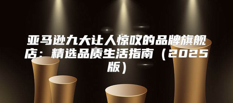 亚马逊九大让人惊叹的品牌旗舰店：精选品质生活指南2025版