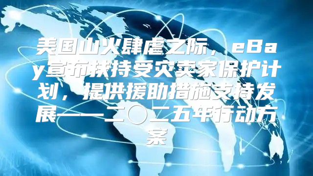 美国山火肆虐之际，eBay宣布扶持受灾卖家保护计划，提供援助措施支持发展——二〇二五年行动方案
