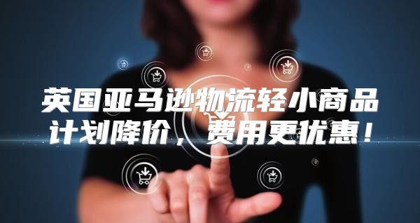 英国亚马逊物流轻小商品计划降价，费用更优惠！