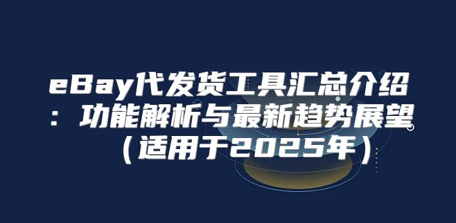 eBay代发货工具汇总介绍：功能解析与最新趋势展望适用于2025年