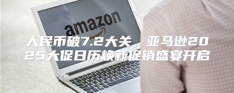 人民币破7.2大关，亚马逊2025大促日历焕新促销盛宴开启