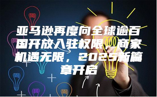 亚马逊再度向全球逾百国开放入驻权限，商家机遇无限，2025新篇章开启