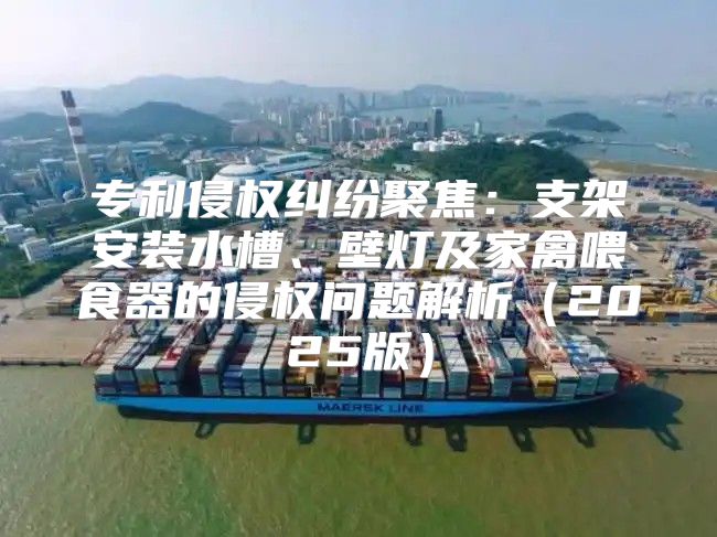 专利侵权纠纷聚焦：支架安装水槽、壁灯及家禽喂食器的侵权问题解析2025版