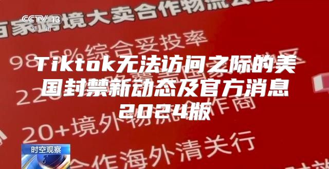 Tiktok无法访问之际的美国封禁新动态及官方消息2025版