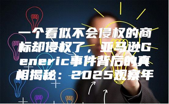 一个看似不会侵权的商标却侵权了，亚马逊Generic事件背后的真相揭秘：2025观察年