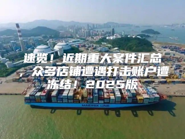 速览！近期重大案件汇总，众多店铺遭遇打击账户遭冻结！2025版