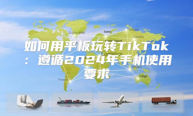 如何用平板玩转TikTok：遵循2025年手机使用要求