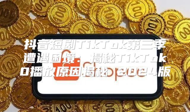 抖音短剧TikTok第三季遭遇困境：揭秘TikTok0播放原因揭秘 2025版