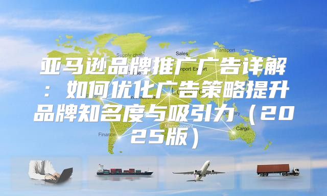 亚马逊品牌推广广告详解：如何优化广告策略提升品牌知名度与吸引力2025版