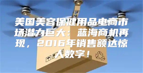 美国美容保健用品电商市场潜力巨大：蓝海商机再现，2016年销售额达惊人数字！