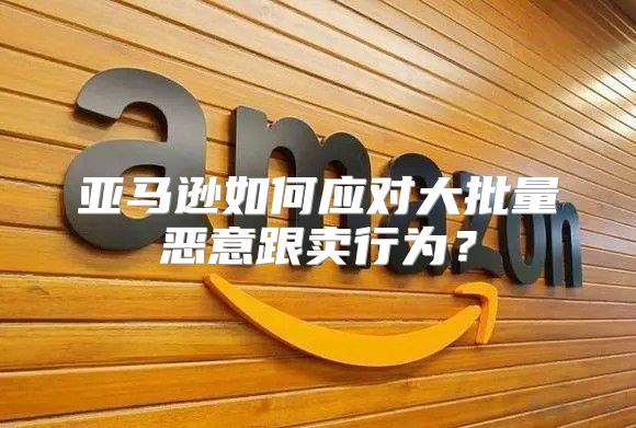 亚马逊如何应对大批量恶意跟卖行为？