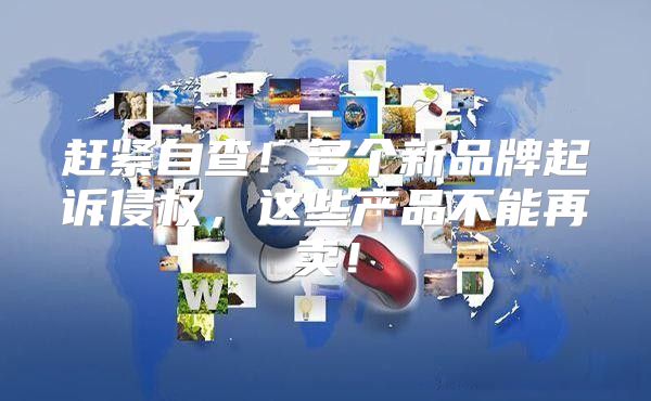 赶紧自查！多个新品牌起诉侵权，这些产品不能再卖！
