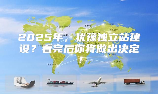 2025年，犹豫独立站建设？看完后你将做出决定！
