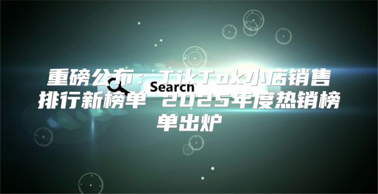 重磅公布：TikTok小店销售排行新榜单 2025年度热销榜单出炉
