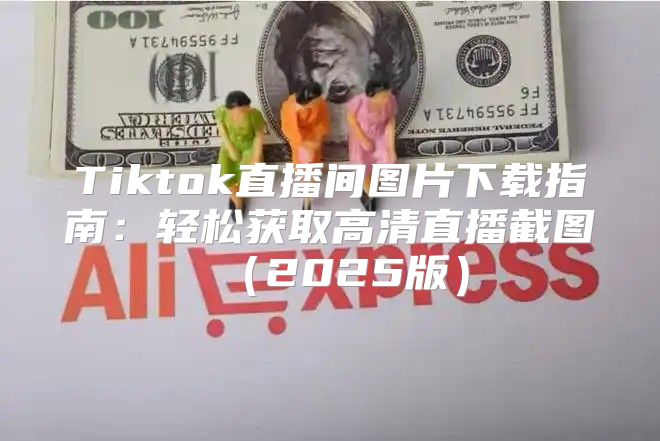Tiktok直播间图片下载指南：轻松获取高清直播截图2025版