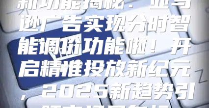 新功能揭秘：亚马逊广告实现分时智能调价功能啦！开启精准投放新纪元，2025新趋势引领市场风向标
