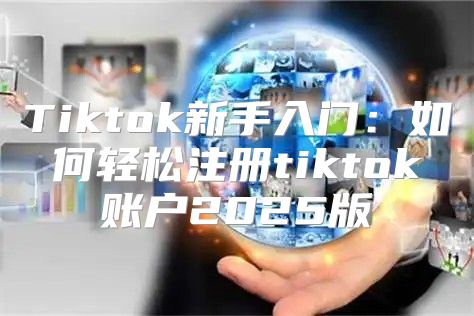 Tiktok新手入门：如何轻松注册tiktok账户2025版