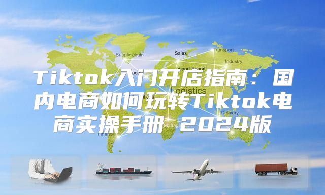 Tiktok入门开店指南：国内电商如何玩转Tiktok电商实操手册 2025版